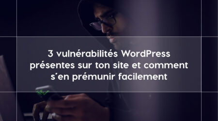 3 vulnérabilités WordPress présentes sur ton site et comment s’en prémunir facilement